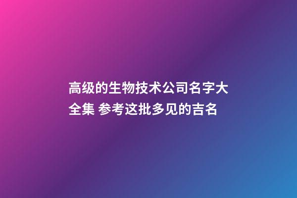 高级的生物技术公司名字大全集 参考这批多见的吉名-第1张-公司起名-玄机派